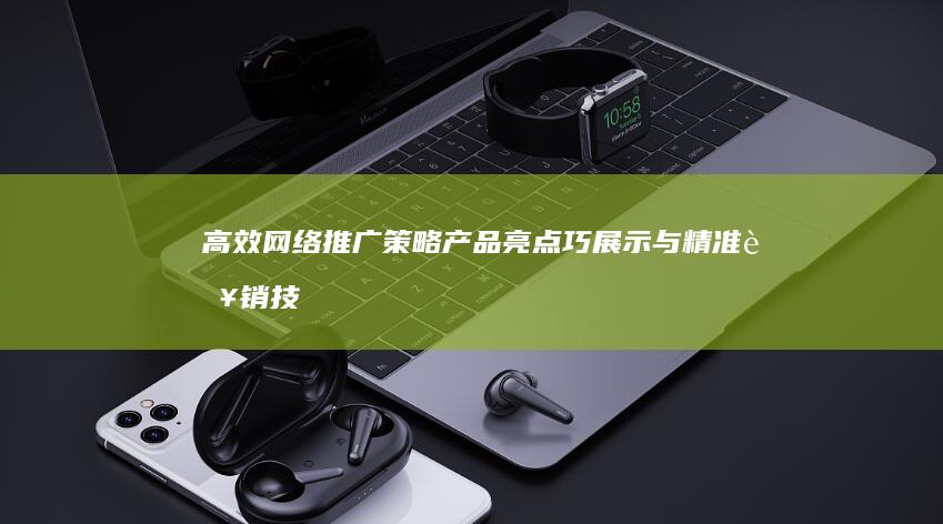 高效网络推广策略：产品亮点巧展示与精准营销技巧